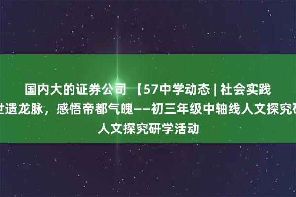 国内大的证券公司 【57中学动态 | 社会实践】守护世遗龙脉，感悟帝都气魄——初三年级中轴线人文探究研学活动