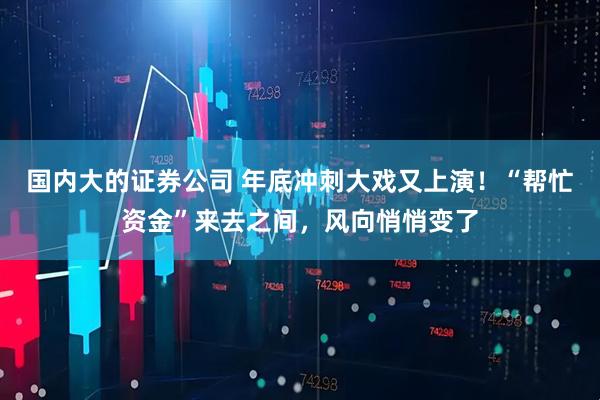 国内大的证券公司 年底冲刺大戏又上演！“帮忙资金”来去之间，风向悄悄变了