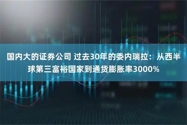 国内大的证券公司 过去30年的委内瑞拉：从西半球第三富裕国家到通货膨胀率3000%