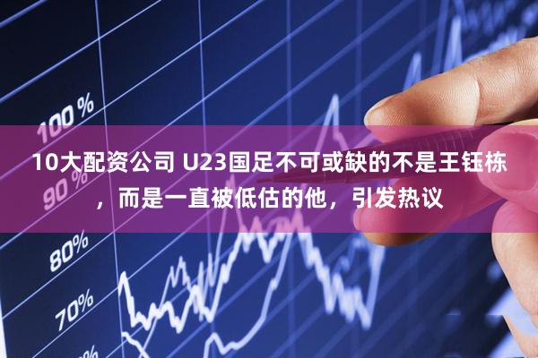10大配资公司 U23国足不可或缺的不是王钰栋，而是一直被低估的他，引发热议